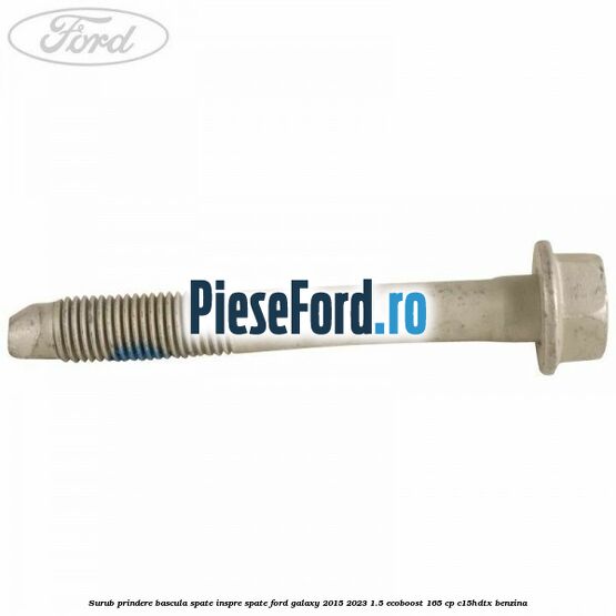 Surub prindere bascula spate inspre spate Ford Galaxy 2015-2023 1.5 EcoBoost 165 cp Surub prindere bascula spate inspre spate Ford Galaxy 2015-2023 1.5 EcoBoost 165 cp C15HDTX benzina