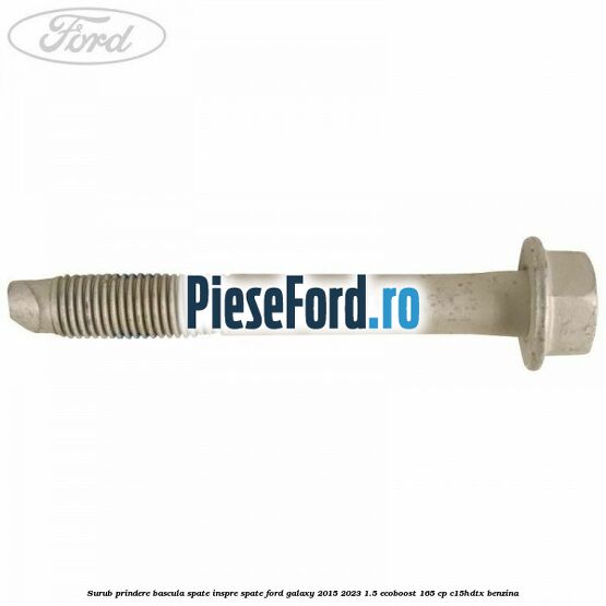 Surub prindere bascula spate inspre spate Ford Galaxy 2015-2023 1.5 EcoBoost 165 cp Surub prindere bascula spate inspre spate Ford Galaxy 2015-2023 1.5 EcoBoost 165 cp C15HDTX benzina