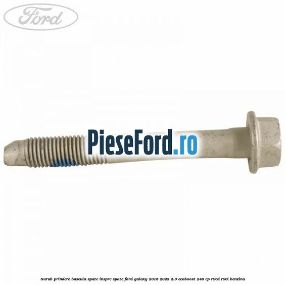 Surub prindere bascula spate inspre spate Ford Galaxy 2015-2023 2.0 EcoBoost 240 cp R9CD, R9CI benzina