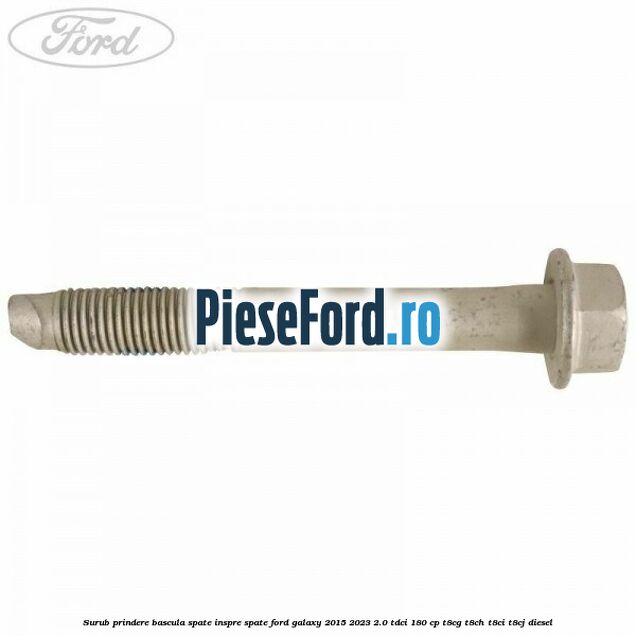 Surub prindere bascula spate inspre spate Ford Galaxy 2015-2023 2.0 TDCi 180 cp Surub prindere bascula spate inspre spate Ford Galaxy 2015-2023 2.0 TDCi 180 cp T8CG, T8CH, T8CI, T8CJ diesel