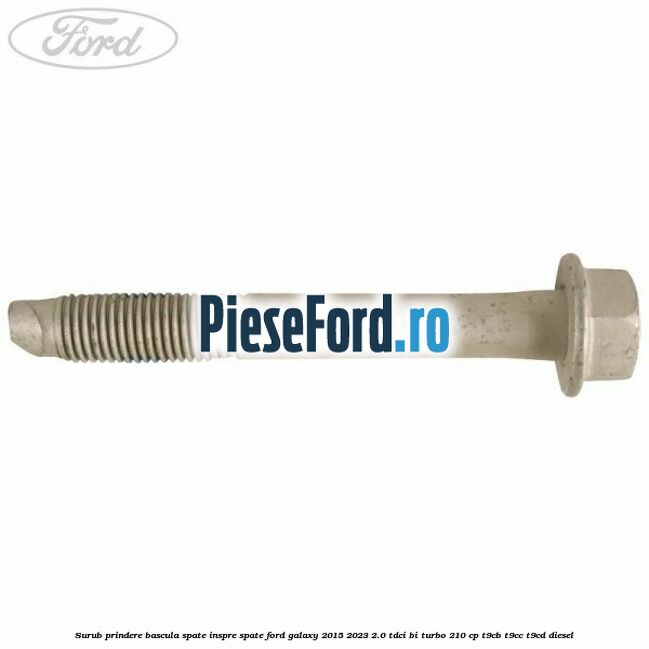 Surub prindere bascula spate inspre spate Ford Galaxy 2015-2023 2.0 TDCi BI-Turbo 210 cp T9CB, T9CC, T9CD diesel