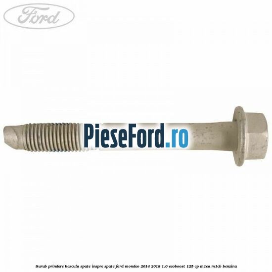 Surub prindere bascula spate inspre spate Ford Mondeo 2014-2018 1.0 EcoBoost 125 cp Surub prindere bascula spate inspre spate Ford Mondeo 2014-2018 1.0 EcoBoost 125 cp M1CA, M1CB benzina