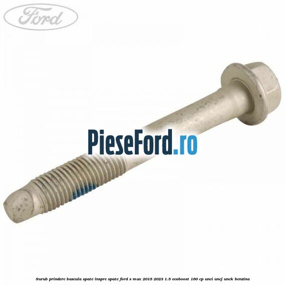 Surub prindere bascula spate inspre spate Ford S-Max 2015-2023 1.5 EcoBoost 160 cp UNCI, UNCJ, UNCK benzina