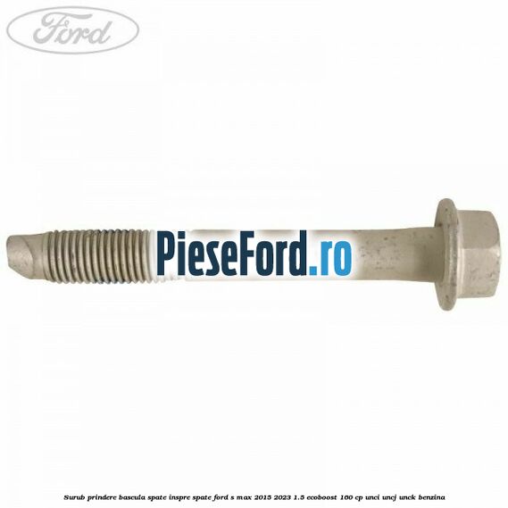 Surub prindere bascula spate inspre spate Ford S-Max 2015-2023 1.5 EcoBoost 160 cp Surub prindere bascula spate inspre spate Ford S-Max 2015-2023 1.5 EcoBoost 160 cp UNCI, UNCJ, UNCK benzina
