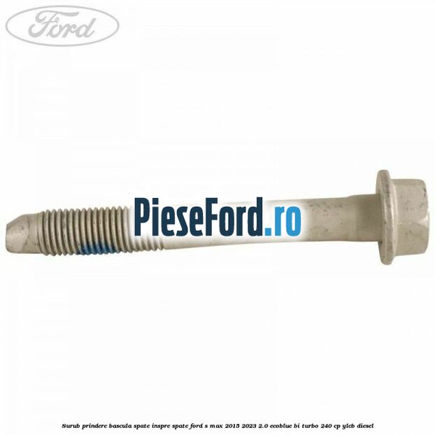 Surub prindere bascula spate inspre spate Ford S-Max 2015-2023 2.0 EcoBlue Bi-Turbo 240 cp YLCB diesel