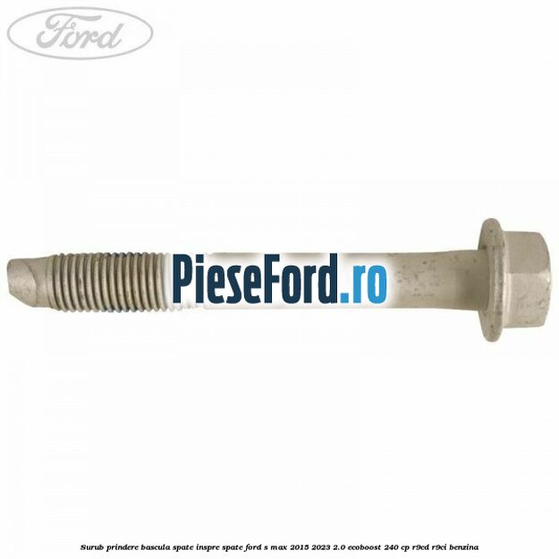 Surub prindere bascula spate inspre spate Ford S-Max 2015-2023 2.0 EcoBoost 240 cp R9CD, R9CI benzina
