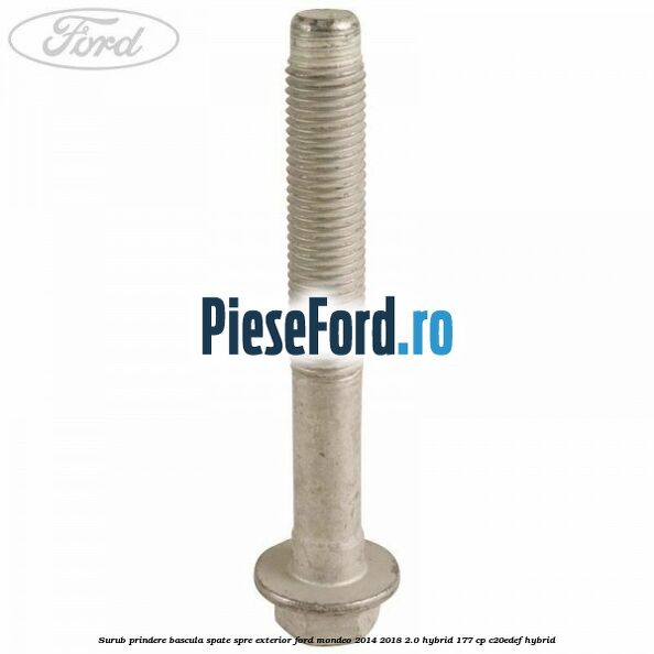 Surub prindere bascula spate spre exterior Ford Mondeo 2014-2018 2.0 Hybrid 177 cp C20EDEF hybrid