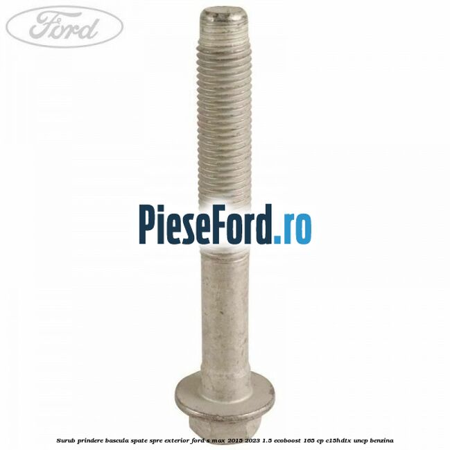 Surub prindere bascula spate spre exterior Ford S-Max 2015-2023 1.5 EcoBoost 165 cp C15HDTX, UNCP benzina