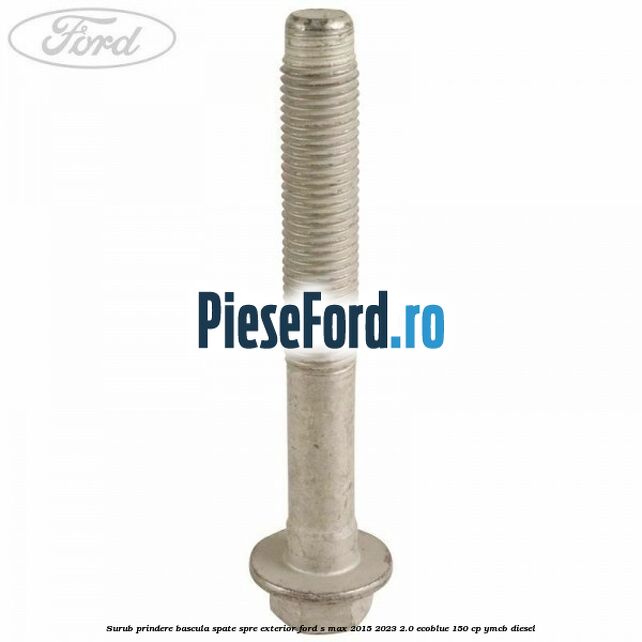 Surub prindere bascula spate spre exterior Ford S-Max 2015-2023 2.0 EcoBlue 150 cp YMCB diesel