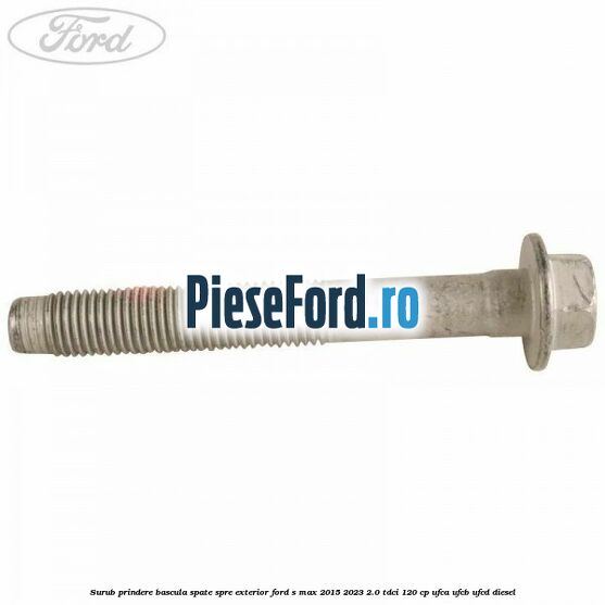 Surub prindere bascula spate spre exterior Ford S-Max 2015-2023 2.0 TDCi 120 cp UFCA, UFCB, UFCD diesel