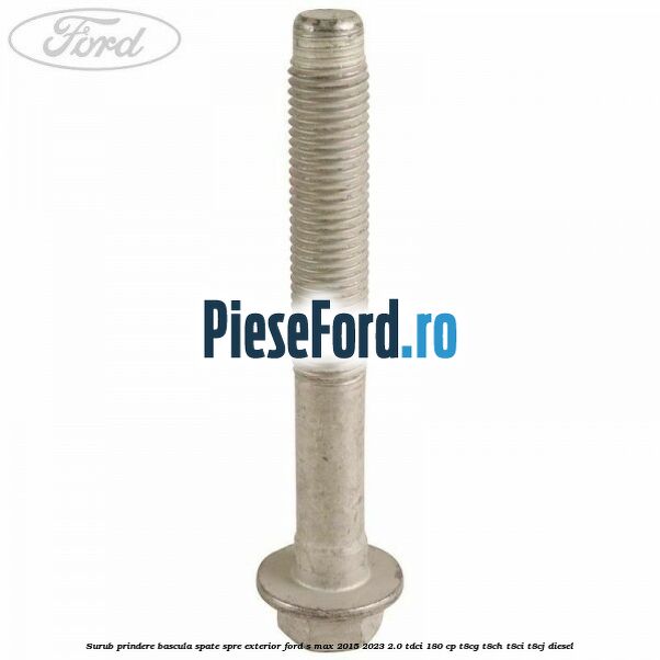 Surub prindere bascula spate spre exterior Ford S-Max 2015-2023 2.0 TDCi 180 cp Surub prindere bascula spate spre exterior Ford S-Max 2015-2023 2.0 TDCi 180 cp T8CG, T8CH, T8CI, T8CJ diesel