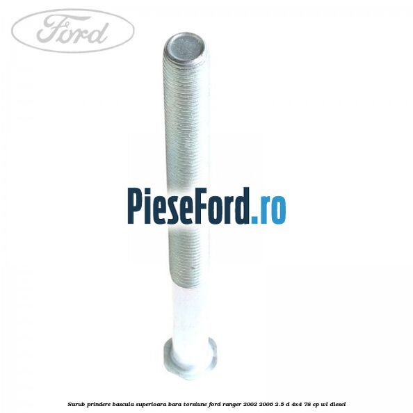 Surub prindere bascula superioara bara torsiune Ford Ranger 2002-2006 2.5 D 4x4 78 cp Surub prindere bascula superioara bara torsiune Ford Ranger 2002-2006 2.5 D 4x4 78 cp WL diesel