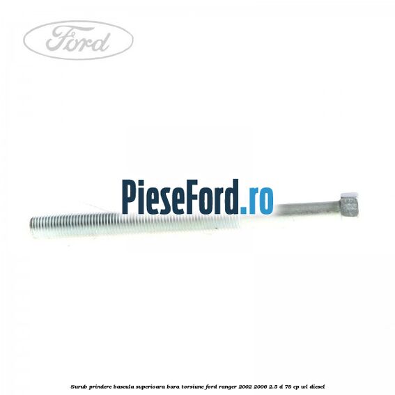 Surub prindere bascula superioara bara torsiune Ford Ranger 2002-2006 2.5 D 78 cp Surub prindere bascula superioara bara torsiune Ford Ranger 2002-2006 2.5 D 78 cp WL diesel
