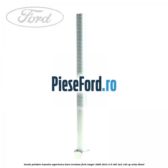 Surub prindere bascula superioara bara torsiune Ford Ranger 2006-2012 2.5 TDCi 4x4 143 cp Surub prindere bascula superioara bara torsiune Ford Ranger 2006-2012 2.5 TDCi 4x4 143 cp WLAA diesel