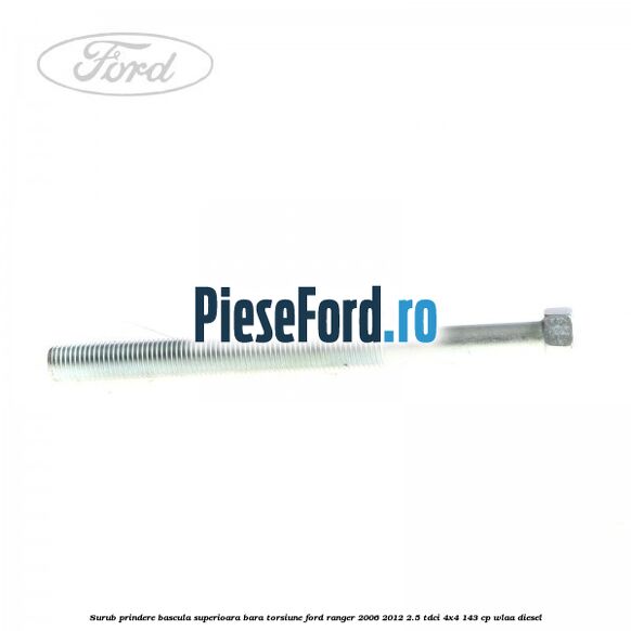Surub prindere bascula superioara bara torsiune Ford Ranger 2006-2012 2.5 TDCi 4x4 143 cp Surub prindere bascula superioara bara torsiune Ford Ranger 2006-2012 2.5 TDCi 4x4 143 cp WLAA diesel