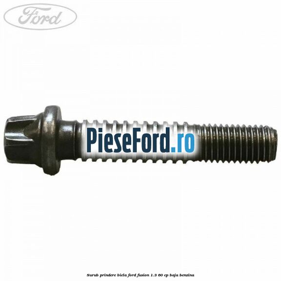 Surub prindere biela Ford Fusion 1.3 60 cp Surub prindere biela Ford Fusion 1.3 60 cp BAJA benzina