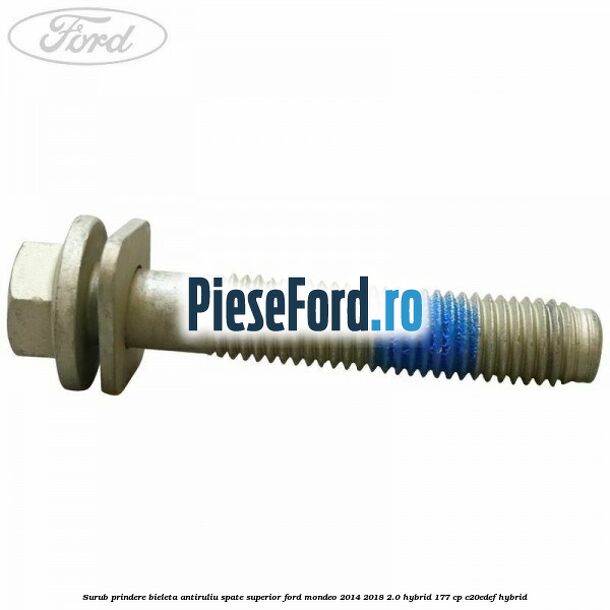 Surub prindere bieleta antiruliu spate superior Ford Mondeo 2014-2018 2.0 Hybrid 177 cp Surub prindere bieleta antiruliu spate superior Ford Mondeo 2014-2018 2.0 Hybrid 177 cp C20EDEF hybrid