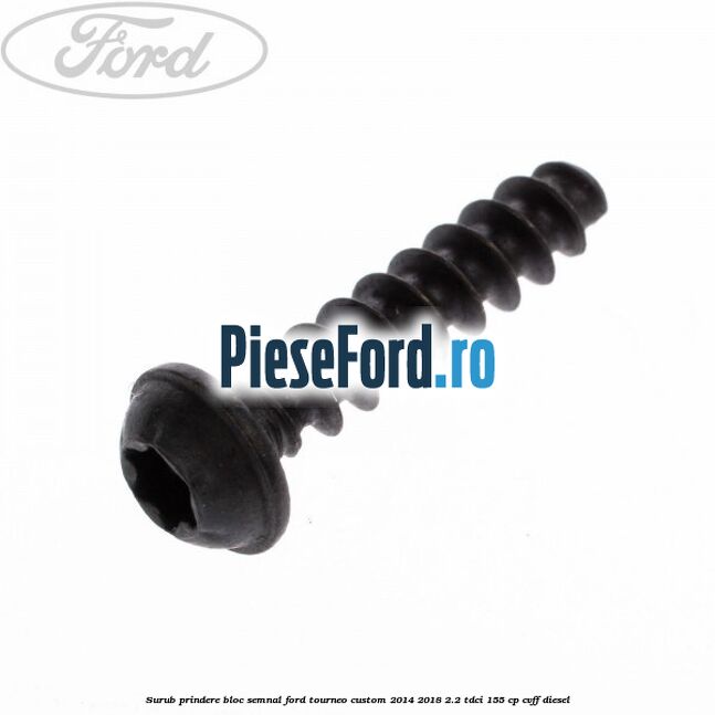 Surub prindere bloc semnal Ford Tourneo Custom 2014-2018 2.2 TDCi 155 cp Surub prindere bloc semnal Ford Tourneo Custom 2014-2018 2.2 TDCi 155 cp CVFF diesel