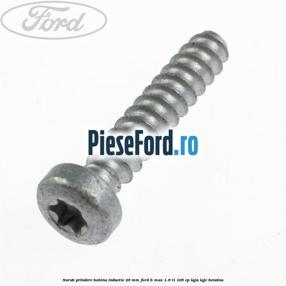 Surub prindere bobina inductie 25 mm Ford B-Max 1.6 Ti 105 cp Surub prindere bobina inductie 25 mm Ford B-Max 1.6 Ti 105 cp IQJA, IQJC benzina