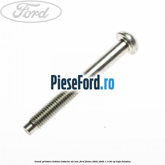 Surub prindere bobina inductie 42 mm Ford Fiesta 2002-2005 1.3 60 cp BAJA benzina