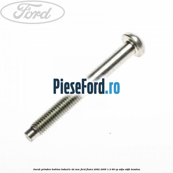 Surub prindere bobina inductie 42 mm Ford Fiesta 2002-2005 1.3 69 cp Surub prindere bobina inductie 42 mm Ford Fiesta 2002-2005 1.3 69 cp A9JA, A9JB benzina