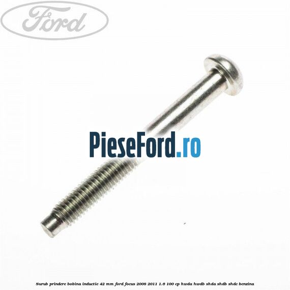 Surub prindere bobina inductie 42 mm Ford Focus 2008-2011 1.6 100 cp HWDA, HWDB, SHDA, SHDB, SHDC benzina