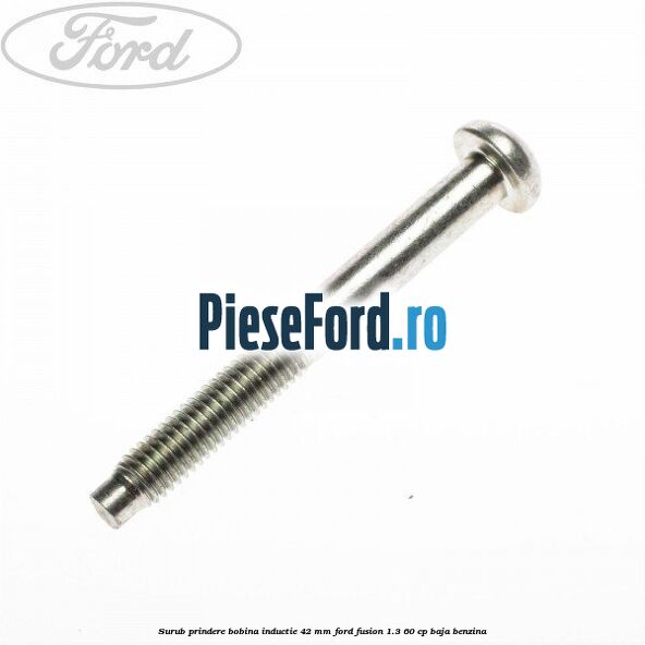 Surub prindere bobina inductie 42 mm Ford Fusion 1.3 60 cp Surub prindere bobina inductie 42 mm Ford Fusion 1.3 60 cp BAJA benzina
