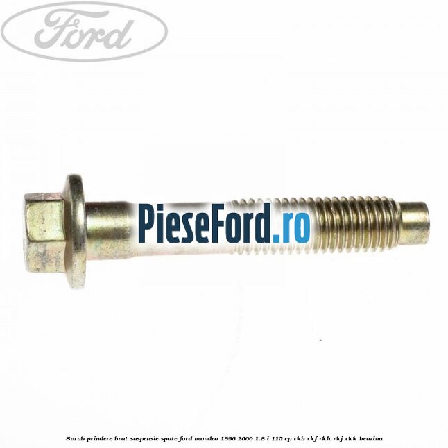Surub prindere brat suspensie spate Ford Mondeo 1996-2000 1.8 i 115 cp Surub prindere brat suspensie spate Ford Mondeo 1996-2000 1.8 i 115 cp RKB, RKF, RKH, RKJ, RKK benzina