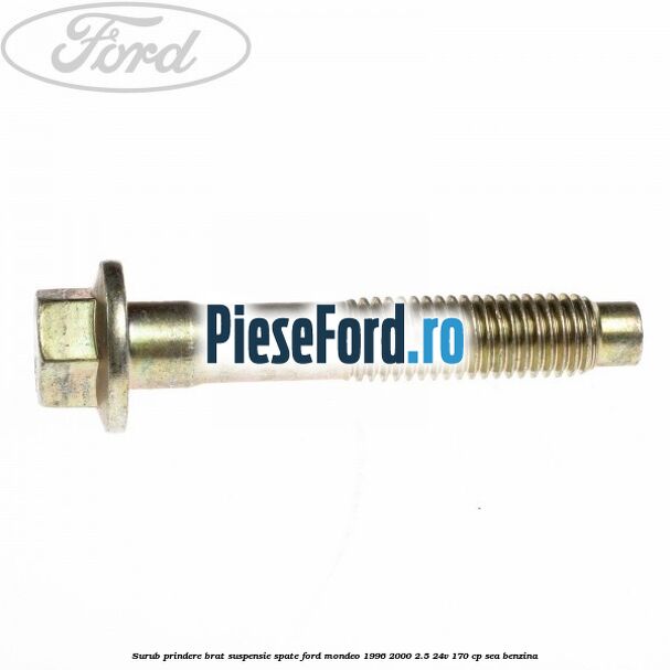Surub prindere brat suspensie spate Ford Mondeo 1996-2000 2.5 24V 170 cp Surub prindere brat suspensie spate Ford Mondeo 1996-2000 2.5 24V 170 cp SEA benzina