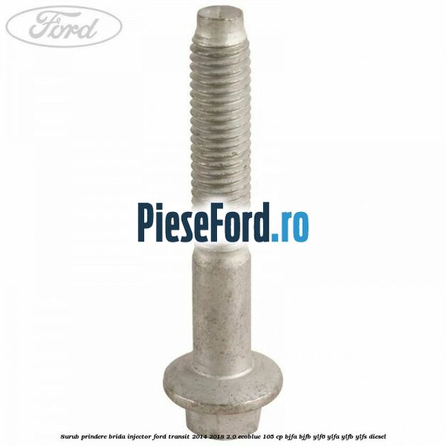 Surub prindere brida injector Ford Transit 2014-2018 2.0 EcoBlue 105 cp BJFA, BJFB, YLF6, YLFA, YLFB, YLFS diesel