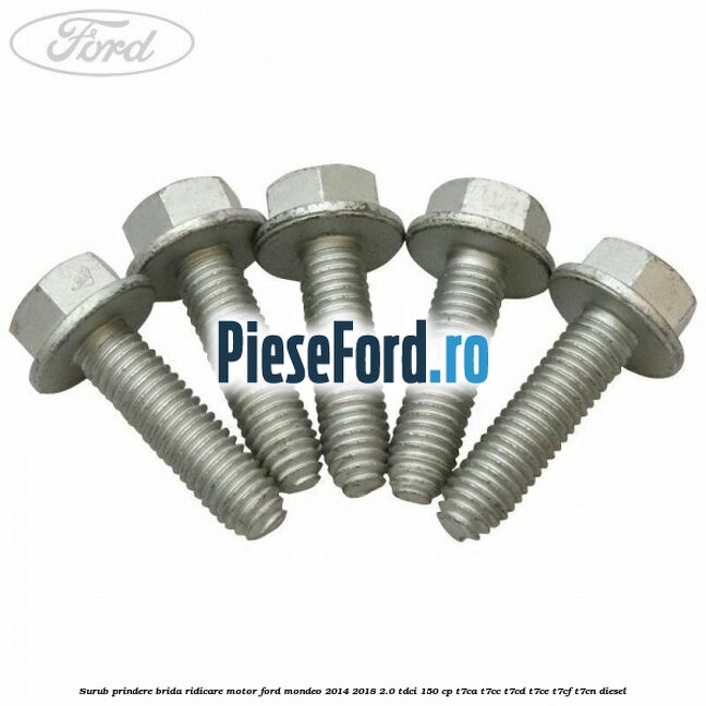 Surub prindere brida ridicare motor Ford Mondeo 2014-2018 2.0 TDCi 150 cp Surub prindere brida ridicare motor Ford Mondeo 2014-2018 2.0 TDCi 150 cp T7CA, T7CC, T7CD, T7CE, T7CF, T7CN diesel