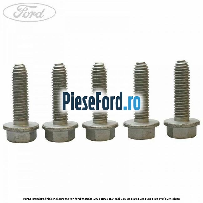 Surub prindere brida ridicare motor Ford Mondeo 2014-2018 2.0 TDCi 150 cp Surub prindere brida ridicare motor Ford Mondeo 2014-2018 2.0 TDCi 150 cp T7CA, T7CC, T7CD, T7CE, T7CF, T7CN diesel