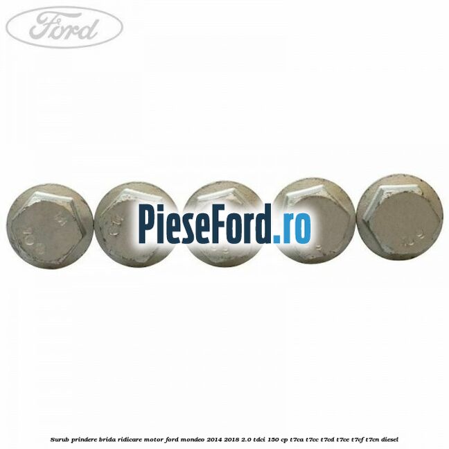 Surub prindere brida ridicare motor Ford Mondeo 2014-2018 2.0 TDCi 150 cp Surub prindere brida ridicare motor Ford Mondeo 2014-2018 2.0 TDCi 150 cp T7CA, T7CC, T7CD, T7CE, T7CF, T7CN diesel