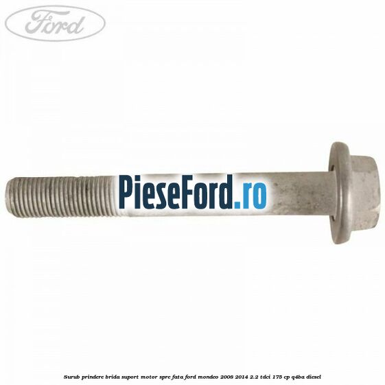 Surub prindere brida suport motor spre fata Ford Mondeo 2008-2014 2.2 TDCi 175 cp Q4BA diesel