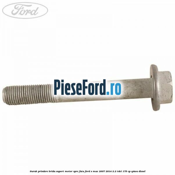 Surub prindere brida suport motor spre fata Ford S-Max 2007-2014 2.2 TDCi 175 cp Q4WA diesel