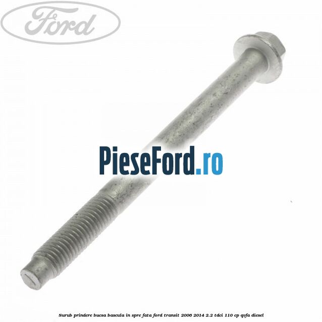 Surub prindere bucsa bascula in spre fata Ford Transit 2006-2014 2.2 TDCi 110 cp Surub prindere bucsa bascula in spre fata Ford Transit 2006-2014 2.2 TDCi 110 cp QVFA diesel