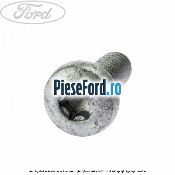 Surub prindere bucsa umar bloc motor Ford Fiesta 2013-2017 1.6 Ti 105 cp IQJA, IQJC, IQJE benzina