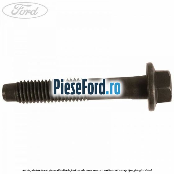 Surub prindere butuc pinion distributie Ford Transit 2014-2018 2.0 EcoBlue RWD 105 cp BJRA, YLR6, YLRA diesel