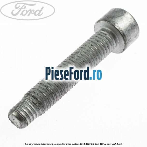 Surub prindere butuc roata fata Ford Tourneo Custom 2014-2018 2.2 TDCi 125 cp Surub prindere butuc roata fata Ford Tourneo Custom 2014-2018 2.2 TDCi 125 cp CYF4, CYFF diesel