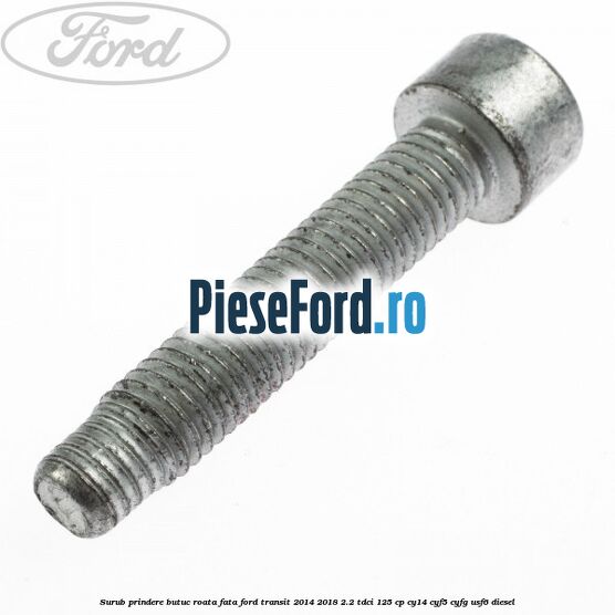 Surub prindere butuc roata fata Ford Transit 2014-2018 2.2 TDCi 125 cp CY14, CYF5, CYFG, USF6 diesel