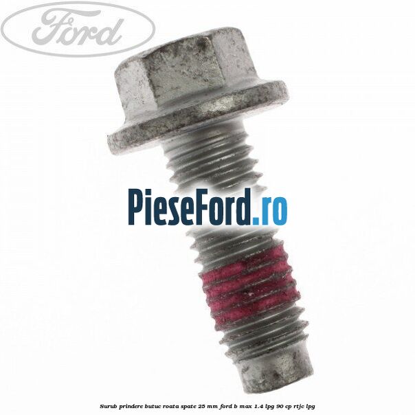 Surub prindere butuc roata spate 25 mm Ford B-Max 1.4 LPG 90 cp RTJC LPG