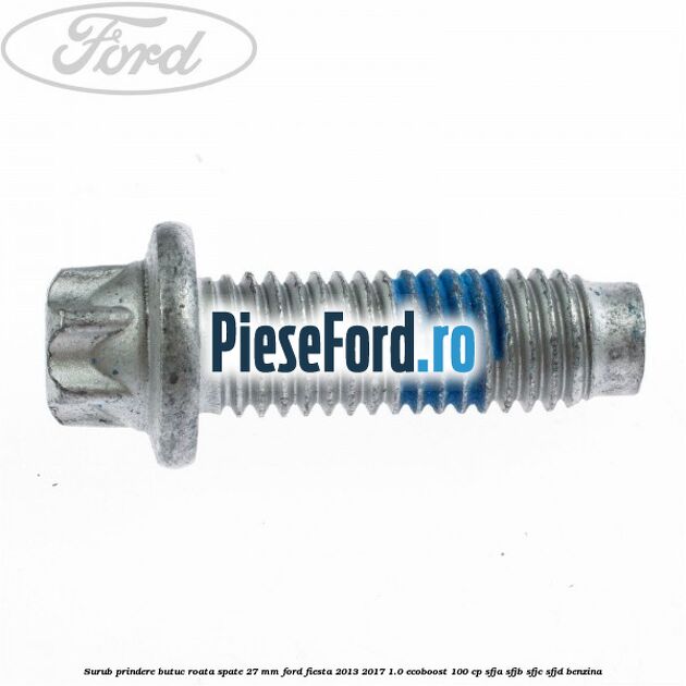 Surub prindere butuc roata spate 27 mm Ford Fiesta 2013-2017 1.0 EcoBoost 100 cp SFJA, SFJB, SFJC, SFJD benzina