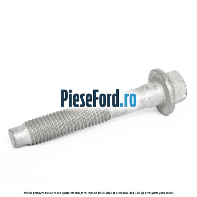 Surub prindere butuc roata spate 70 mm Ford Transit 2014-2018 2.0 EcoBlue 4x4 170 cp BLRA, YNR6, YNRA diesel