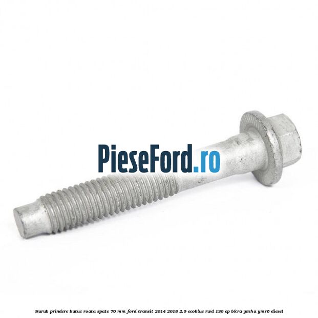 Surub prindere butuc roata spate 70 mm Ford Transit 2014-2018 2.0 EcoBlue RWD 130 cp BKRA, YMHA, YMR6 diesel