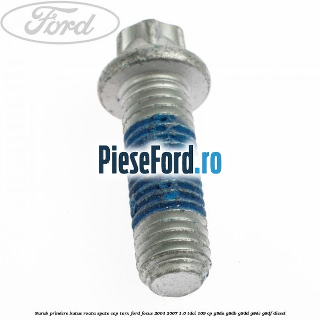 Surub prindere butuc roata spate cap torx Ford Focus 2004-2007 1.6 TDCi 109 cp Surub prindere butuc roata spate cap torx Ford Focus 2004-2007 1.6 TDCi 109 cp G8DA, G8DB, G8DD, G8DE, G8DF diesel