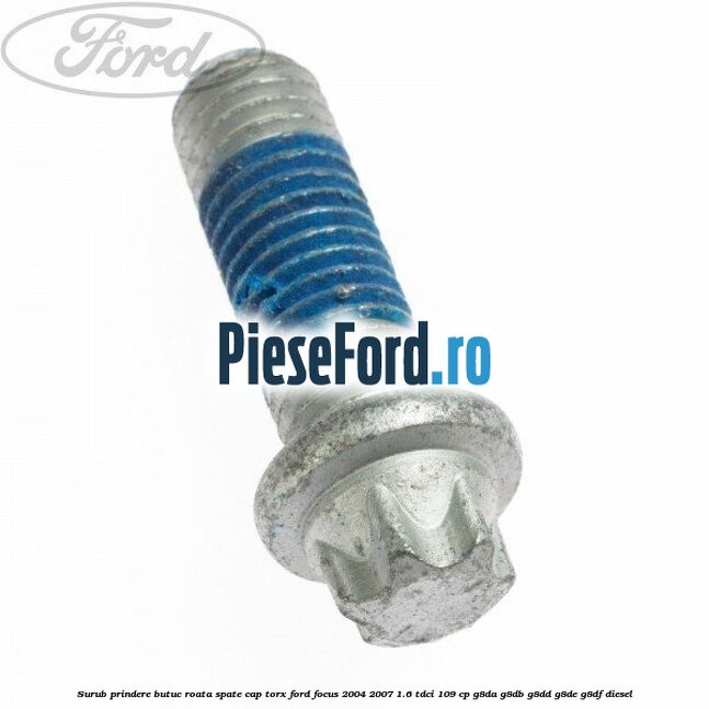 Surub prindere butuc roata spate cap torx Ford Focus 2004-2007 1.6 TDCi 109 cp Surub prindere butuc roata spate cap torx Ford Focus 2004-2007 1.6 TDCi 109 cp G8DA, G8DB, G8DD, G8DE, G8DF diesel