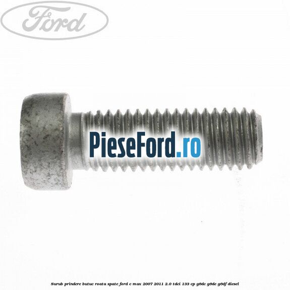 Surub prindere butuc roata spate Ford C-Max 2007-2011 2.0 TDCi 133 cp Surub prindere butuc roata spate Ford C-Max 2007-2011 2.0 TDCi 133 cp G6DC, G6DE, G6DF diesel