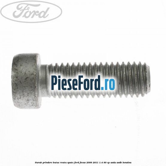 Surub prindere butuc roata spate Ford Focus 2008-2011 1.4 80 cp ASDA, ASDB benzina