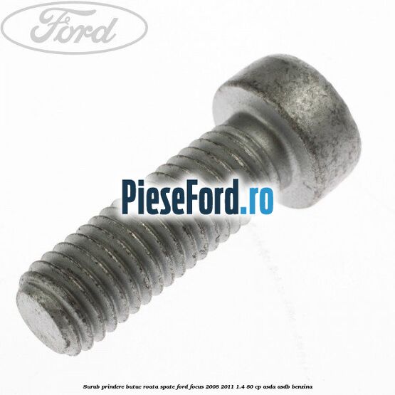 Surub prindere butuc roata spate Ford Focus 2008-2011 1.4 80 cp ASDA, ASDB benzina