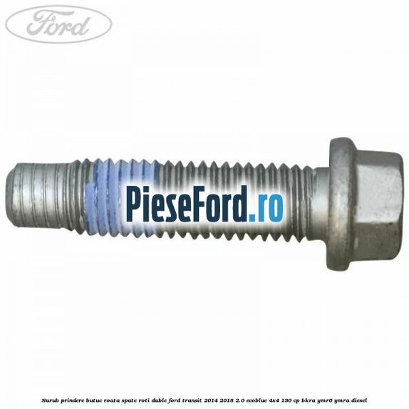 Surub prindere butuc roata spate roti duble Ford Transit 2014-2018 2.0 EcoBlue 4x4 130 cp Surub prindere butuc roata spate roti duble Ford Transit 2014-2018 2.0 EcoBlue 4x4 130 cp BKRA, YMR6, YMRA diesel